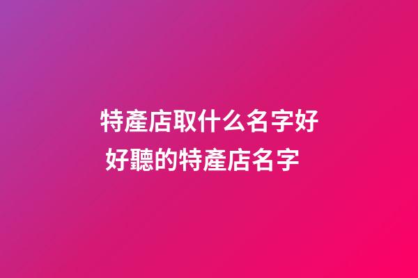 特產店取什么名字好 好聽的特產店名字